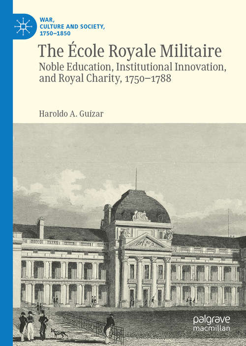 Book cover of The École Royale Militaire: Noble Education, Institutional Innovation, and Royal Charity, 1750-1788 (1st ed. 2020) (War, Culture and Society, 1750 –1850)