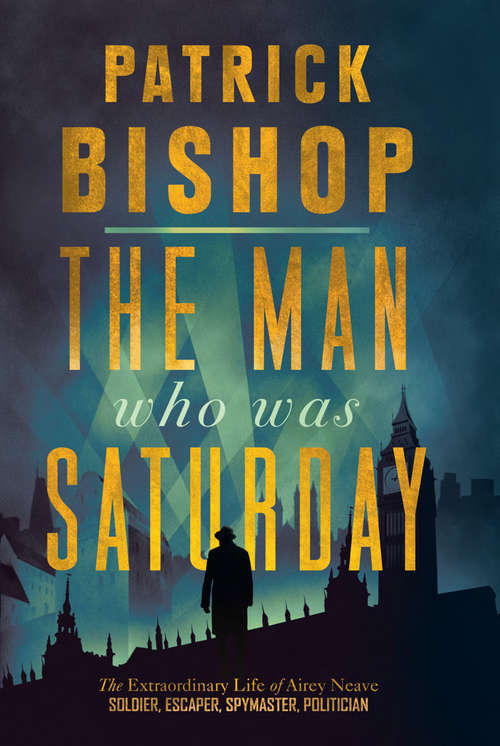 Book cover of The Man Who Was Saturday: The Extraordinary Life Of Airey Neave
