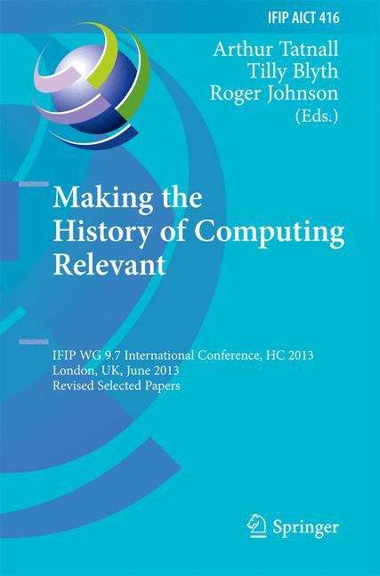 Book cover of Making the History of Computing Relevant: IFIP WG 9.7 International Conference, HC 2013, London, UK, June 17-18, 2013, Revised Selected Papers (2013) (IFIP Advances in Information and Communication Technology #416)