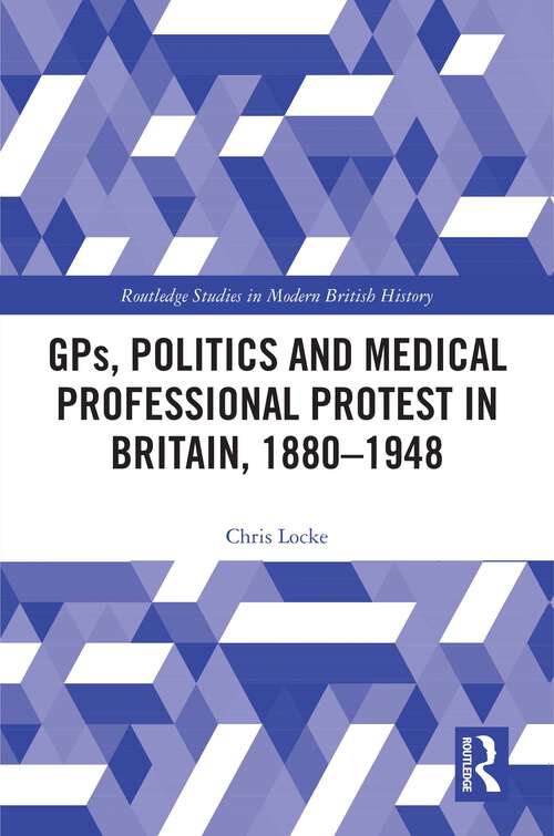 Book cover of GPs, Politics and Medical Professional Protest in Britain, 1880–1948 (Routledge Studies in Modern British History)