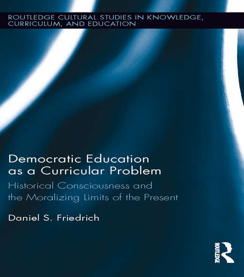 Book cover of Democratic Education as a Curricular Problem: Historical Consciousness and the Moralizing Limits of the Present (Routledge Cultural Studies in Knowledge, Curriculum, and Education)