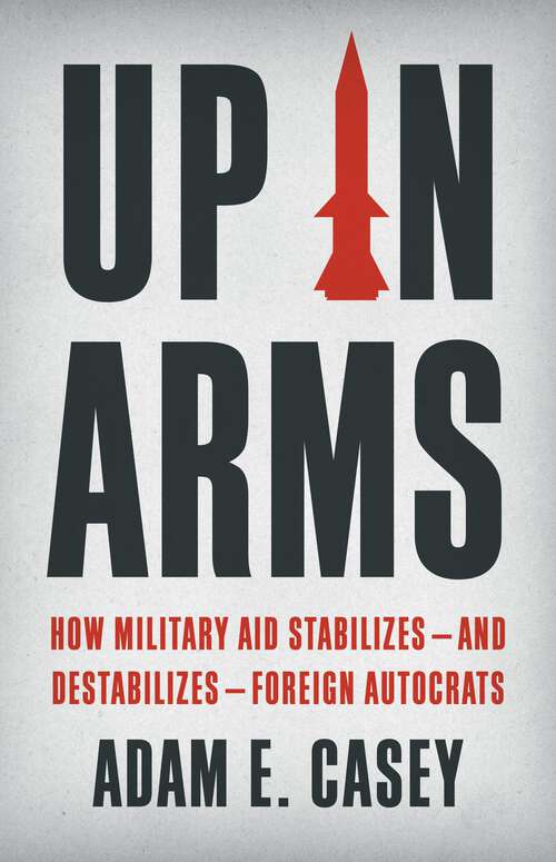 Book cover of Up in Arms: How Military Aid Stabilizes—and Destabilizes—Foreign Autocrats