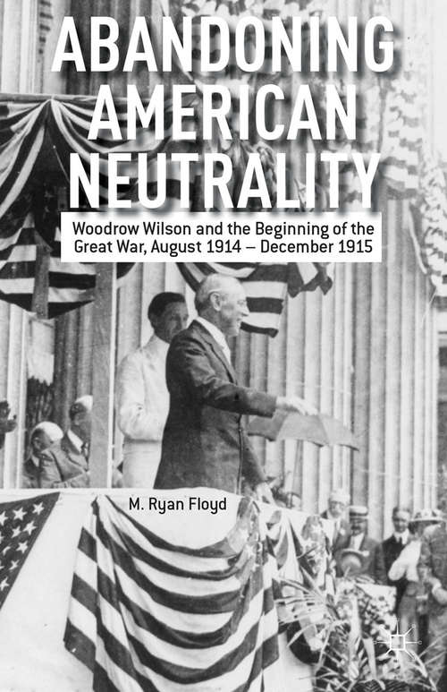 Book cover of Abandoning American Neutrality: Woodrow Wilson and the Beginning of the Great War, August 1914 – December 1915 (2013)