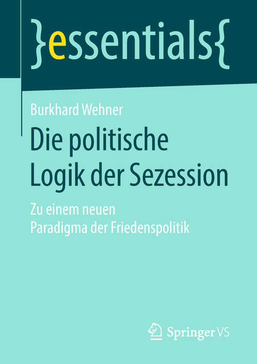 Book cover of Die politische Logik der Sezession: Zu einem neuen Paradigma der Friedenspolitik (1. Aufl. 2019) (essentials)
