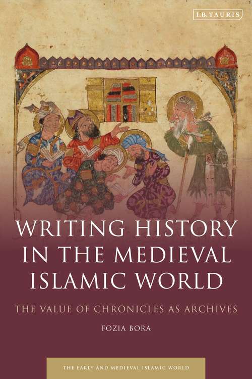 Book cover of Writing History in the Medieval Islamic World: The Value of Chronicles as Archives (Early and Medieval Islamic World)