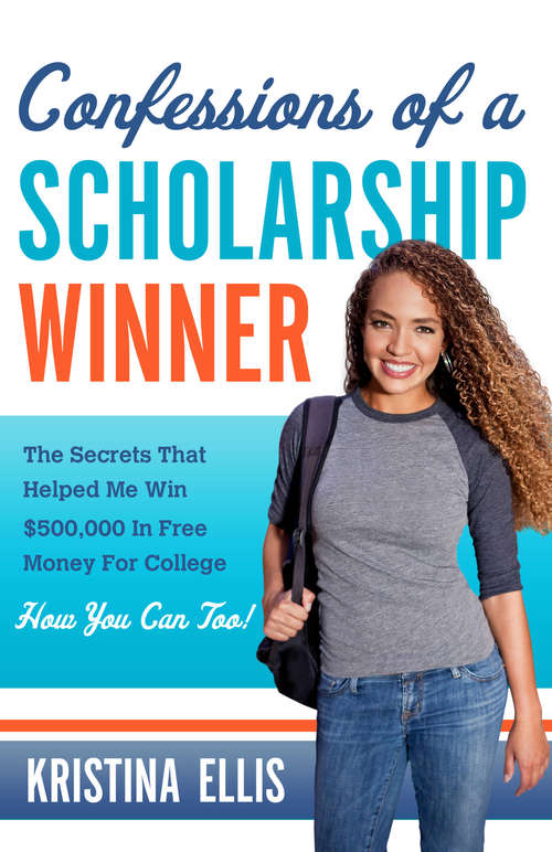 Book cover of Confessions of a Scholarship Winner: The Secrets That Helped Me Win $500,000 in Free Money for College. How You Can Too.