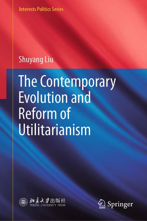 Book cover of The Contemporary Evolution and Reform of Utilitarianism (1st ed. 2023) (Interests Politics Series)