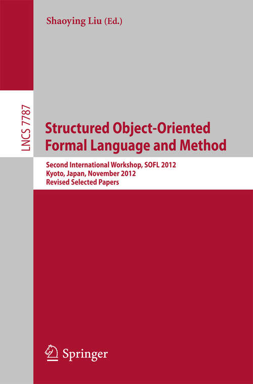 Book cover of Structured Object-Oriented Formal Language and Method: Second International Workshop, SOFL 2012, Kyoto, Japan, November 13, 2012. Revised Selected Papers (2013) (Lecture Notes in Computer Science #7787)