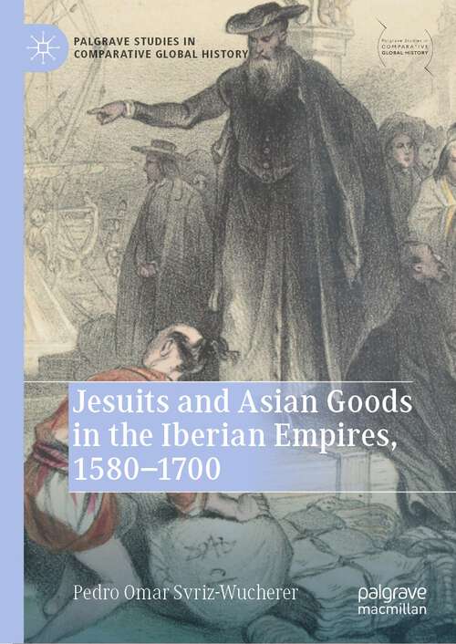 Book cover of Jesuits and Asian Goods in the Iberian Empires, 1580–1700 (1st ed. 2023) (Palgrave Studies in Comparative Global History)