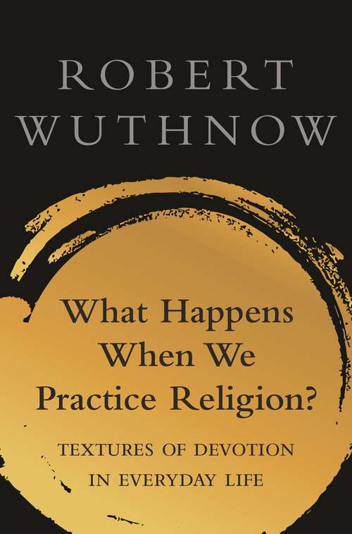 Book cover of What Happens When We Practice Religion?: Textures of Devotion in Everyday Life