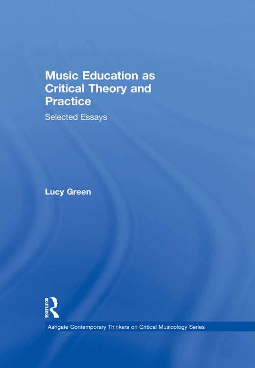 Book cover of Music Education as Critical Theory and Practice: Selected Essays (Ashgate Contemporary Thinkers On Critical Musicology Ser.)