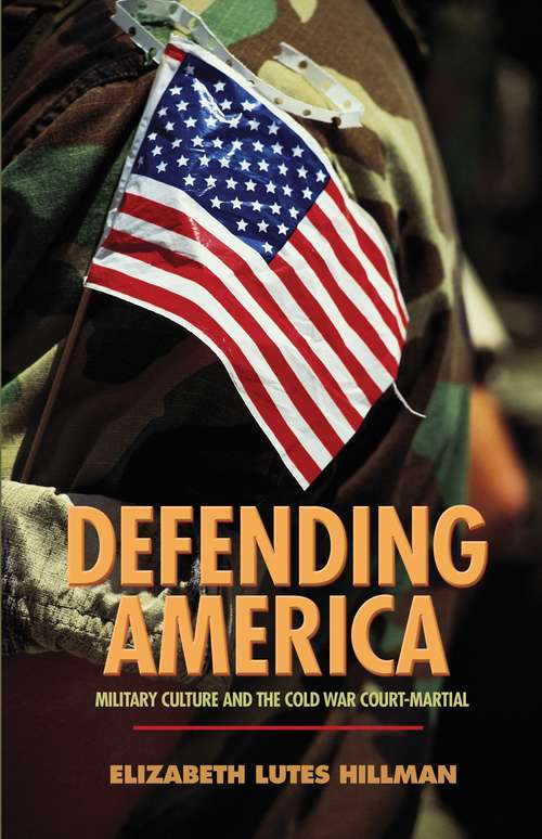 Book cover of Defending America: Military Culture and the Cold War Court-Martial (Politics and Society in Modern America #140)