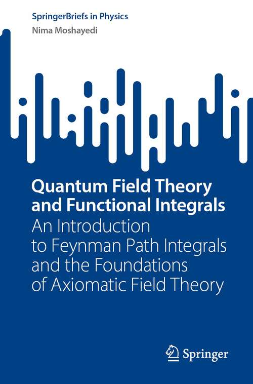 Book cover of Quantum Field Theory and Functional Integrals: An Introduction to Feynman Path Integrals and the Foundations of Axiomatic Field Theory (1st ed. 2023) (SpringerBriefs in Physics)