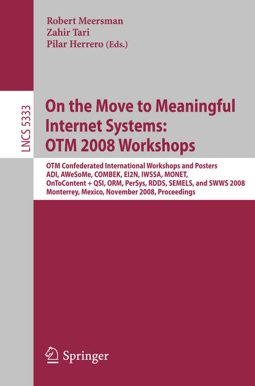 Book cover of On the Move to Meaningful Internet Systems: OTM Confederated International Workshops and Posters, ADI, AWeSoMe, COMBEK, EI2N, IWSSA, MONET, OnToContent & QSI, ORM, PerSys, RDDS, SEMELS, and SWWS 2008, Monterrey, Mexico, November 9-14, 2008, Proceedings (2008) (Lecture Notes in Computer Science #5333)