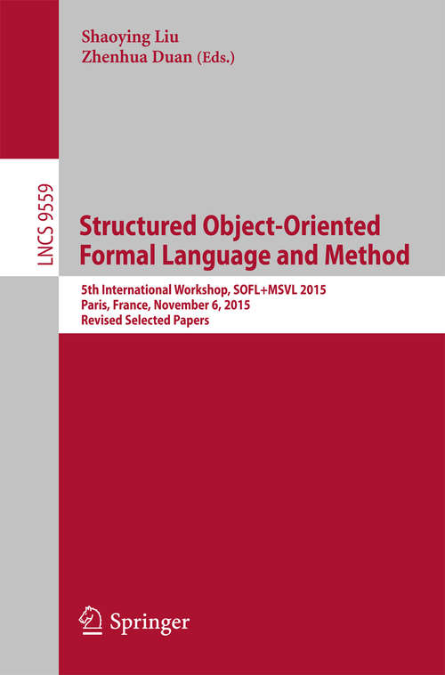 Book cover of Structured Object-Oriented Formal Language and Method: 5th International Workshop, SOFL+MSVL 2015, Paris, France, November 6, 2015. Revised Selected Papers (1st ed. 2016) (Lecture Notes in Computer Science #9559)