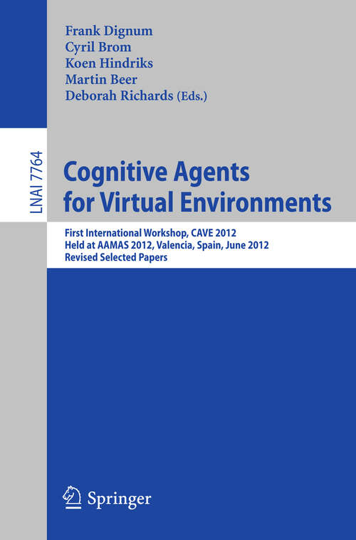 Book cover of Cognitive Agents for Virtual Environments: First International Workshop, CAVE 2012, Held at AAMAS 2012, Valencia, Spain, June 4, 2012, Revised Selected Papers (2013) (Lecture Notes in Computer Science #7764)