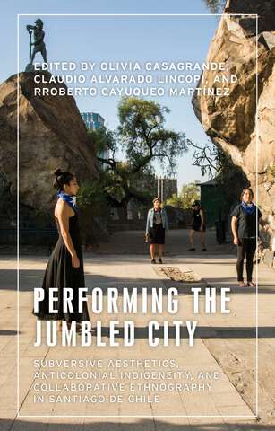 Book cover of Performing the jumbled city: Subversive aesthetics and anticolonial indigeneity in Santiago de Chile (Anthropology, Creative Practice and Ethnography)