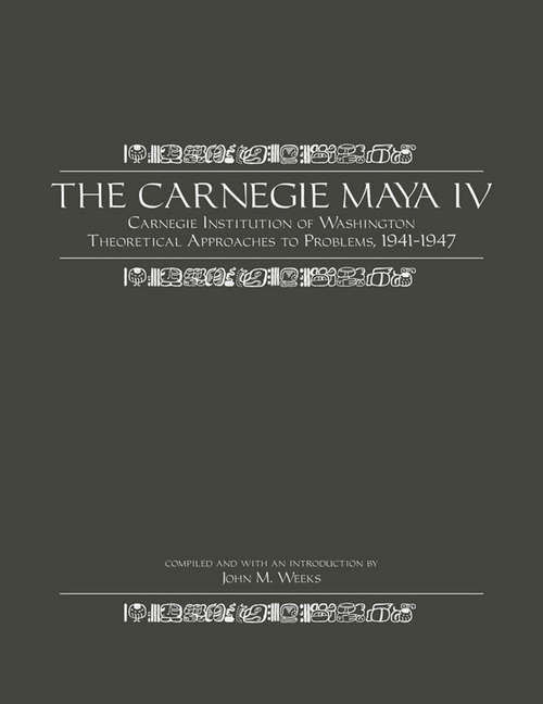Book cover of The Carnegie Maya IV: Carnegie Institution of Washington Theoretical Approaches to Problems, 1941-1947