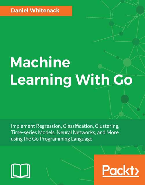 Book cover of Machine Learning With Go: Implement Regression, Classification, Clustering, Time-series Models, Neural Networks, and More using the Go Programming Language