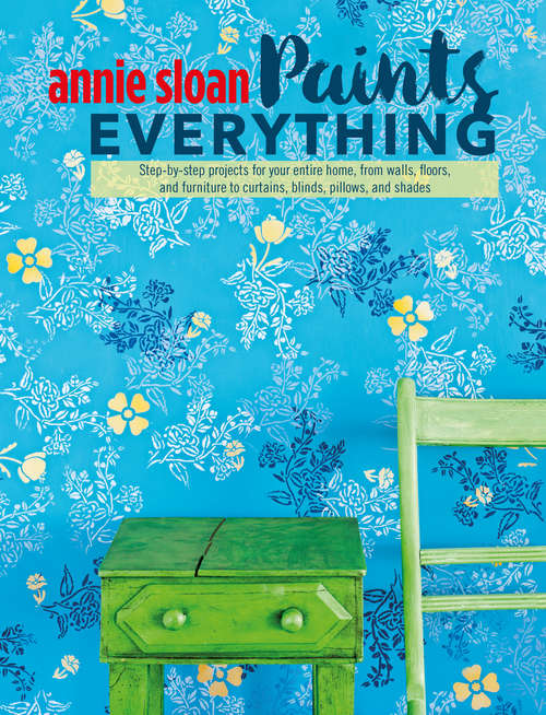 Book cover of Annie Sloan Paints Everything: Step-by-step projects for your entire home, from walls, floors, and furniture, to curtains, blinds, pillows, and shades