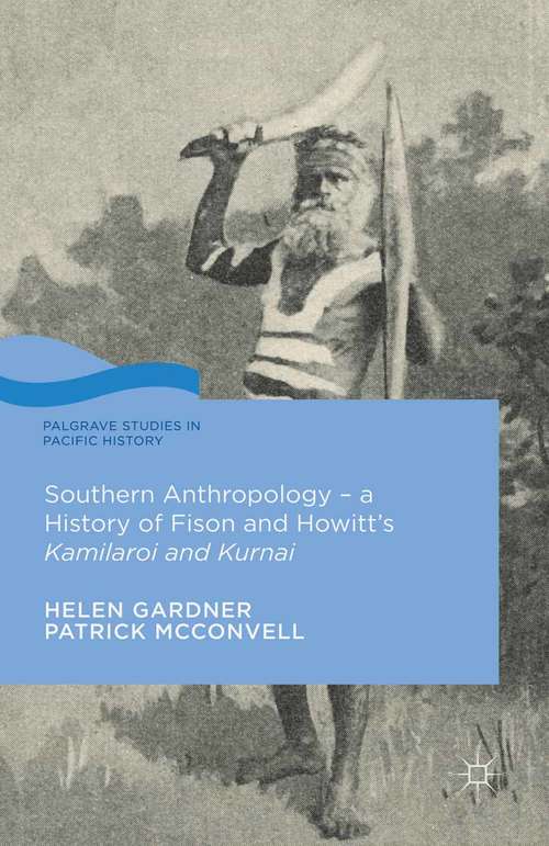 Book cover of Southern Anthropology - a History of Fison and Howitt’s Kamilaroi and Kurnai: A History Of Fison And Howitt's Kamilaroi And Kurnai (1st ed. 2015) (Palgrave Studies in Pacific History)