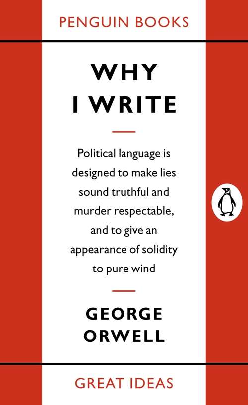 Book cover of Why I Write: Political Language Is Designed To Make Lies Sound Truthful And Murder Respectable, And To Give An Appearance Of Solidity To Pure Wind (Penguin Great Ideas: Vol. 20)