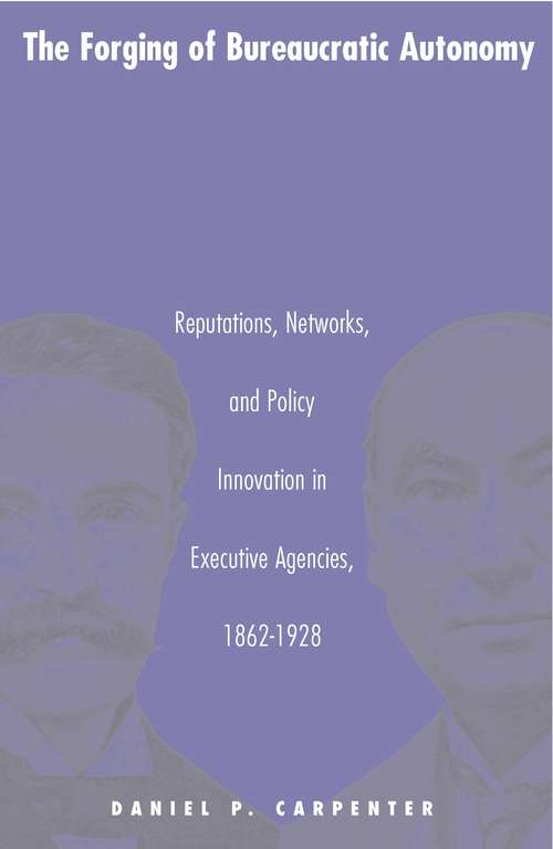 Book cover of The Forging of Bureaucratic Autonomy: Reputations, Networks, and Policy Innovation in Executive Agencies, 1862-1928 (Princeton Studies in American Politics: Historical, International, and Comparative Perspectives #173)