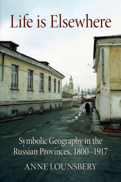 Book cover of Life Is Elsewhere: Symbolic Geography in the Russian Provinces, 1800–1917 (NIU Series in Slavic, East European, and Eurasian Studies)