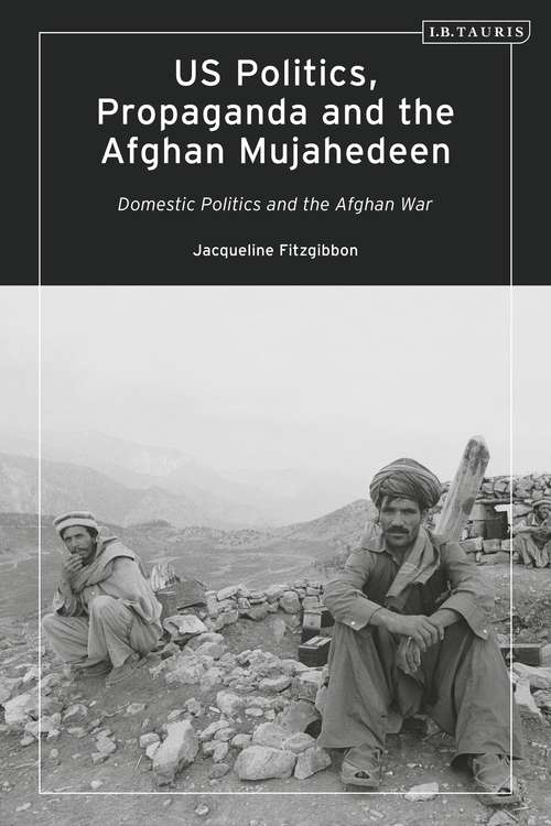 Book cover of US Politics, Propaganda and the Afghan Mujahedeen: Domestic Politics and the Afghan War (Library of Modern American History)