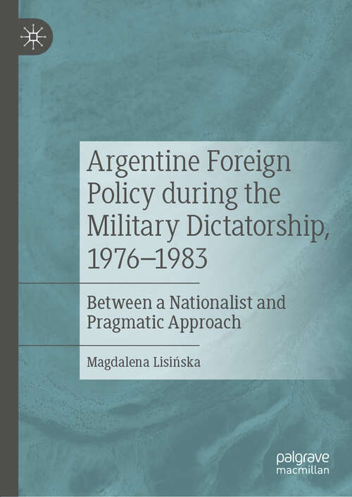Book cover of Argentine Foreign Policy during the Military Dictatorship, 1976–1983: Between a Nationalist and Pragmatic Approach (1st ed. 2019)