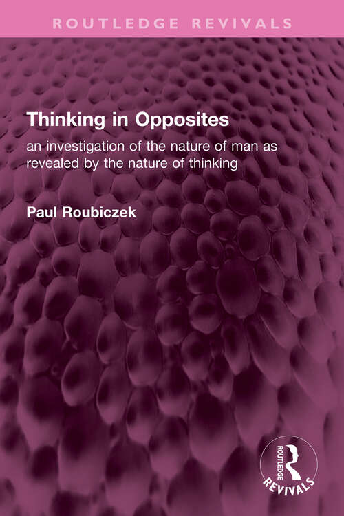 Book cover of Thinking in Opposites: an investigation of the nature of man as revealed by the nature of thinking (Routledge Revivals)