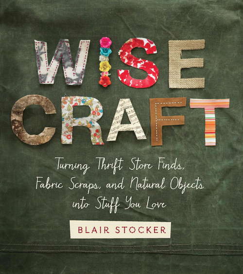 Book cover of Wise Craft: Turning Thrift Store Finds, Fabric Scraps, and Natural Objects Into Stuff You Love