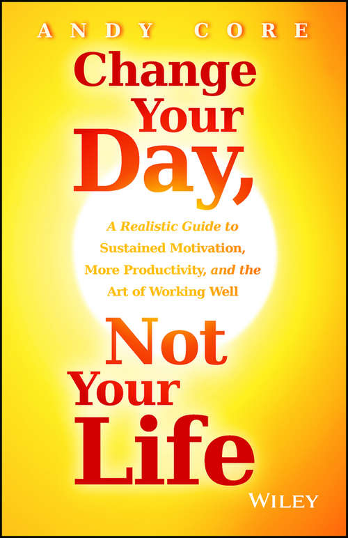 Book cover of Change Your Day, Not Your Life: A Realistic Guide to Sustained Motivation, More Productivity and the Art Of Working Well