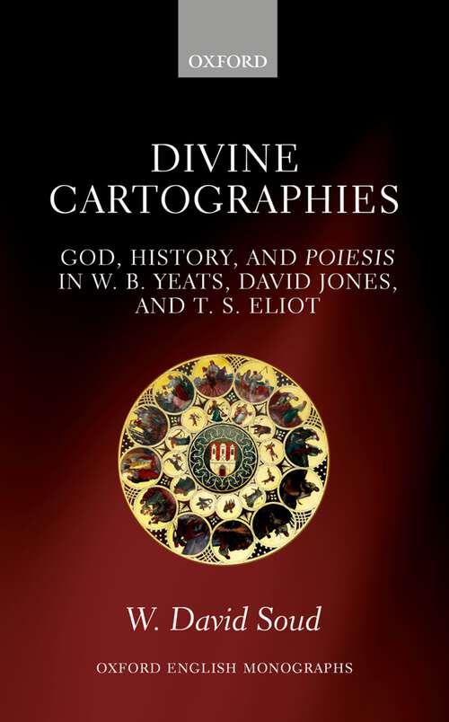 Book cover of Divine Cartographies: God, History, and Poiesis in W. B. Yeats, David Jones, and T. S. Eliot (Oxford English Monographs)