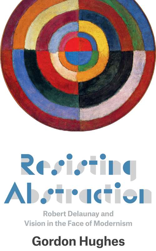 Book cover of Resisting Abstraction: Robert Delaunay and Vision in the Face of Modernism