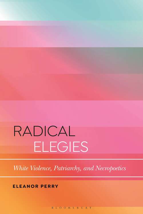 Book cover of Radical Elegies: White Violence, Patriarchy, and Necropoetics (Bloomsbury Studies in Critical Poetics)