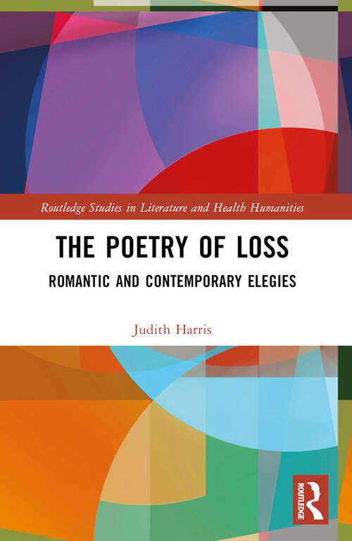 Book cover of The Poetry of Loss: Romantic and Contemporary Elegies (Routledge Studies in Literature and Health Humanities)