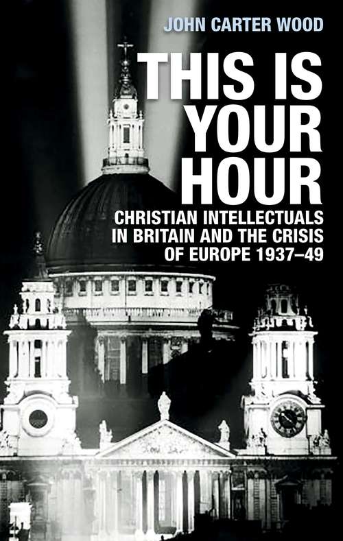 Book cover of This is your hour: Christian intellectuals in Britain and the Crisis of Europe, 1937–49