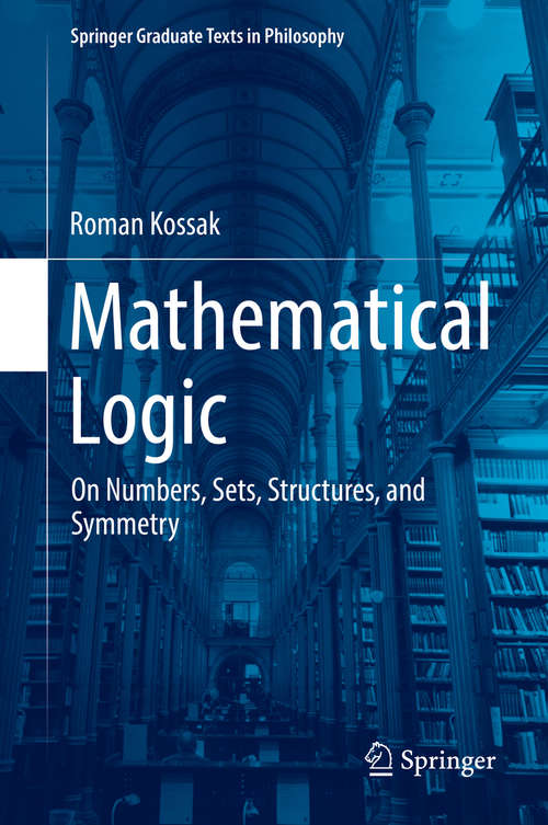 Book cover of Mathematical Logic: On Numbers, Sets, Structures, and Symmetry (1st ed. 2018) (Springer Graduate Texts in Philosophy #3)
