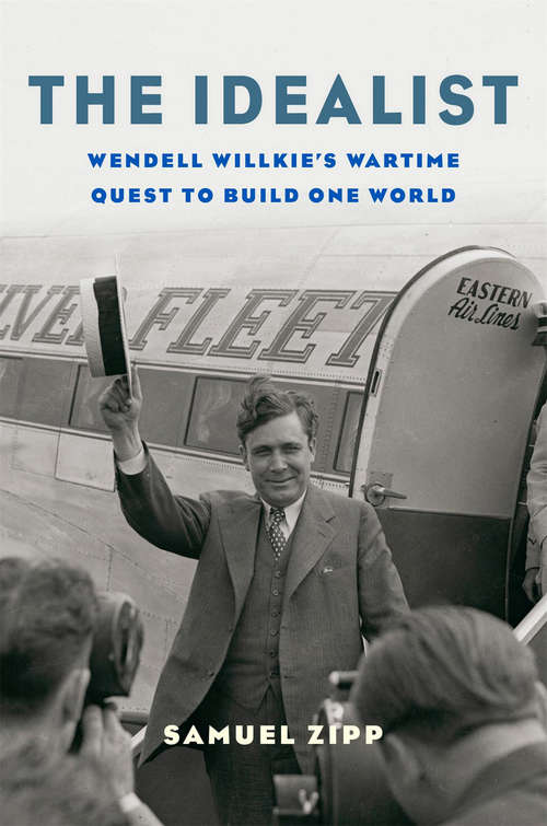 Book cover of The Idealist: Wendell Willkie’s Wartime Quest to Build One World