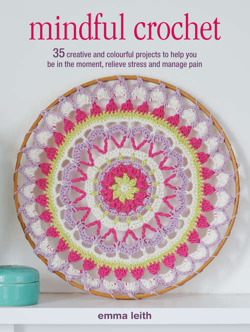 Book cover of Mindful Crochet: 35 creative and colourful projects to help you be in the moment, relieve stress and manage pain