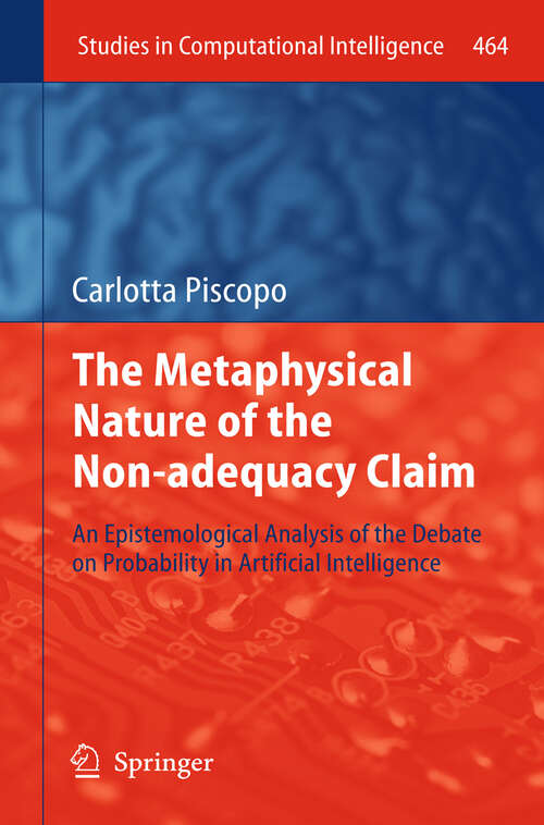 Book cover of The Metaphysical Nature of the Non-adequacy Claim: An Epistemological Analysis of the Debate on Probability in Artificial Intelligence (2013) (Studies in Computational Intelligence)