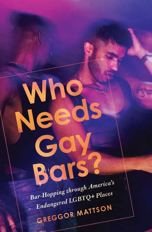 Book cover of Who Needs Gay Bars?: Bar-Hopping through America's Endangered LGBTQ+ Places