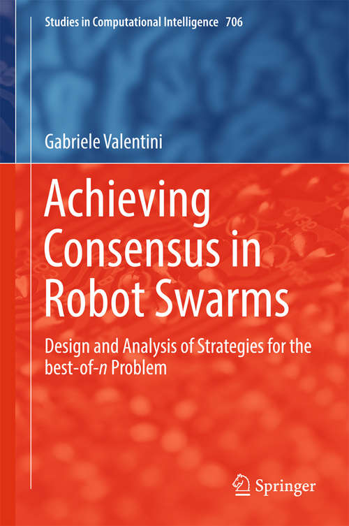 Book cover of Achieving Consensus in Robot Swarms: Design and Analysis of Strategies for the best-of-n Problem (Studies in Computational Intelligence #706)