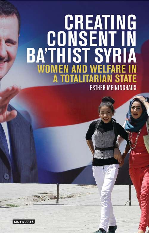 Book cover of Creating Consent in Ba‘thist Syria: Women and Welfare in a Totalitarian State (Library of Modern Middle East Studies)