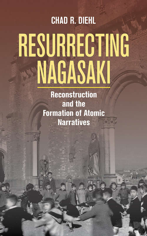 Book cover of Resurrecting Nagasaki: Reconstruction and the Formation of Atomic Narratives (Studies of the Weatherhead East Asian Institute, Columbia University)