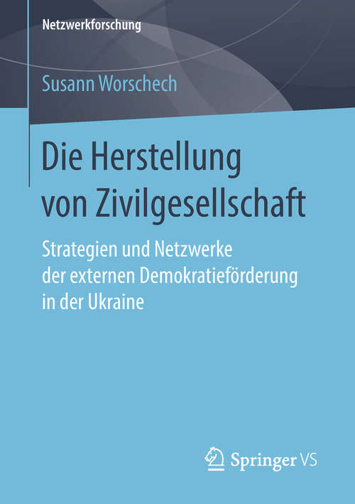 Book cover of Die Herstellung von Zivilgesellschaft: Strategien und Netzwerke der externen Demokratieförderung in der Ukraine (1. Aufl. 2018) (Netzwerkforschung)
