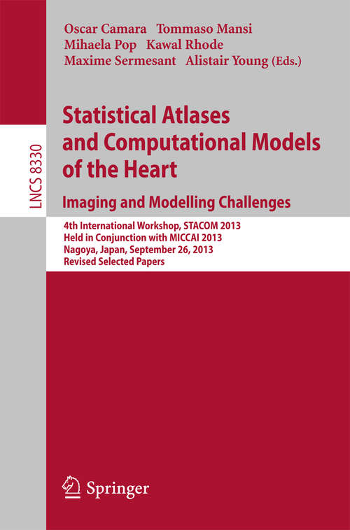 Book cover of Statistical Atlases and Computational Models of the Heart. Imaging and Modelling Challenges: 4th International Workshop, STACOM 2013, Held in Conjunction with MICCAI 2013, Nagoya, Japan, September 26, 2013. Revised Selected Papers (2014) (Lecture Notes in Computer Science #8330)