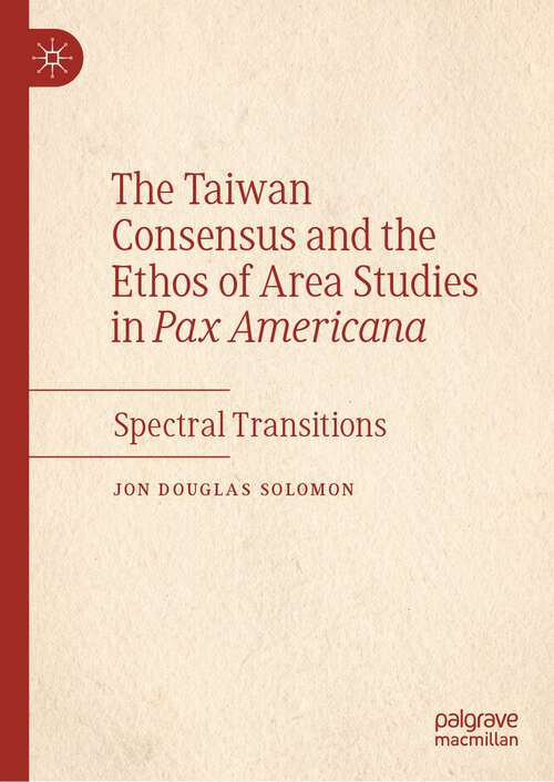 Book cover of The Taiwan Consensus and the Ethos of Area Studies in Pax Americana: Spectral Transitions (1st ed. 2023)