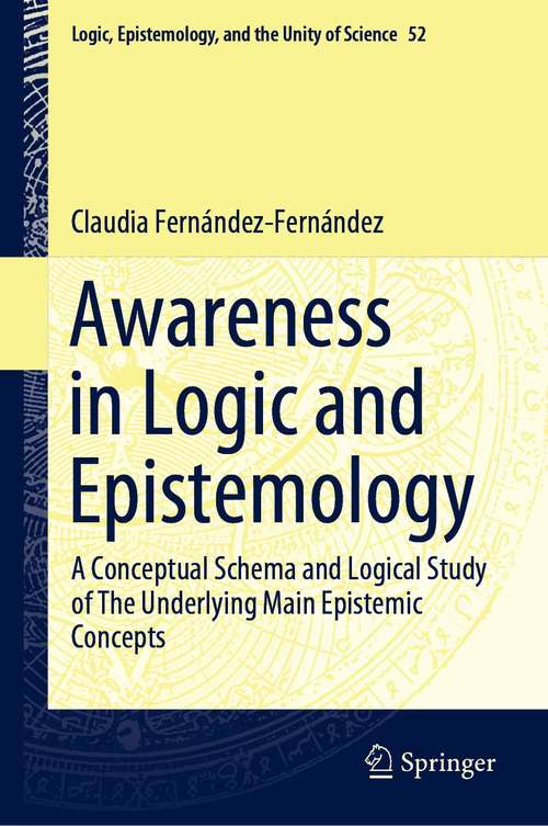 Book cover of Awareness in Logic and Epistemology: A Conceptual Schema and Logical Study of The Underlying Main Epistemic Concepts (1st ed. 2021) (Logic, Epistemology, and the Unity of Science #52)